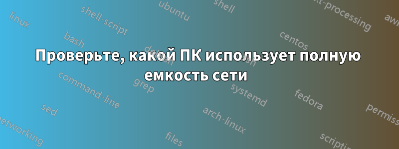 Проверьте, какой ПК использует полную емкость сети 