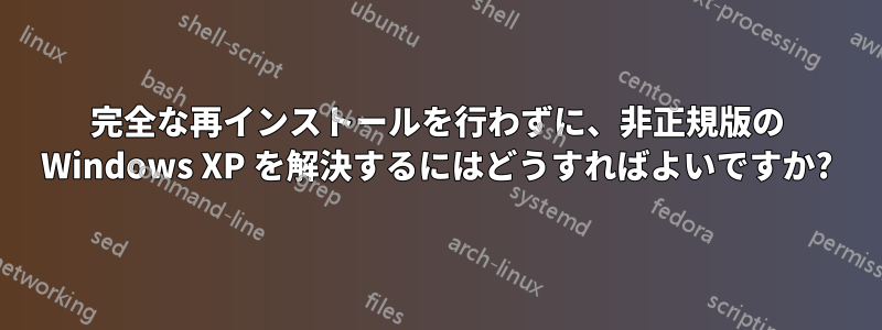 完全な再インストールを行わずに、非正規版の Windows XP を解決するにはどうすればよいですか?