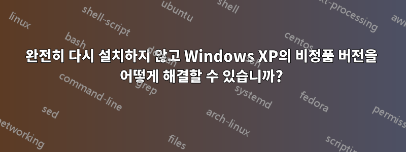 완전히 다시 설치하지 않고 Windows XP의 비정품 버전을 어떻게 해결할 수 있습니까?