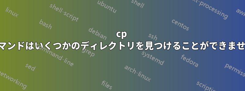 cp コマンドはいくつかのディレクトリを見つけることができません