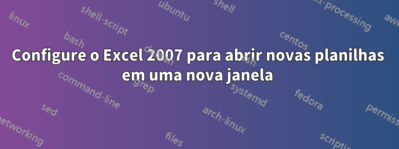 Configure o Excel 2007 para abrir novas planilhas em uma nova janela