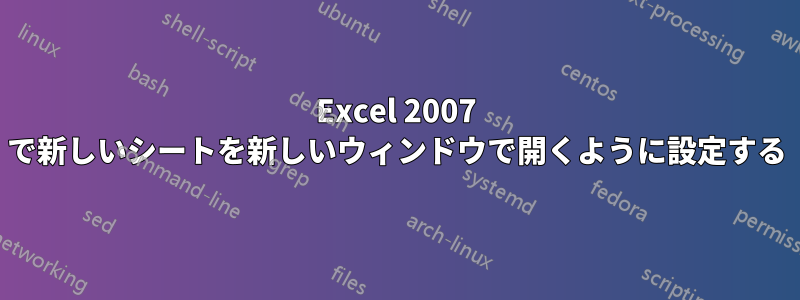 Excel 2007 で新しいシートを新しいウィンドウで開くように設定する