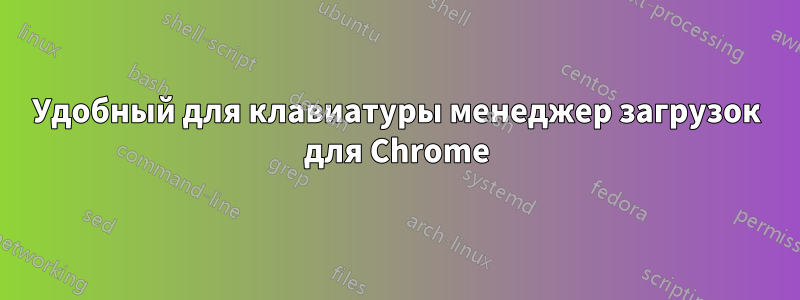 Удобный для клавиатуры менеджер загрузок для Chrome