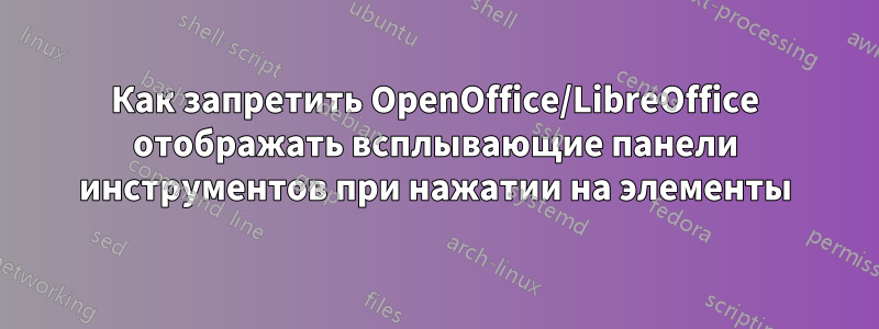 Как запретить OpenOffice/LibreOffice отображать всплывающие панели инструментов при нажатии на элементы