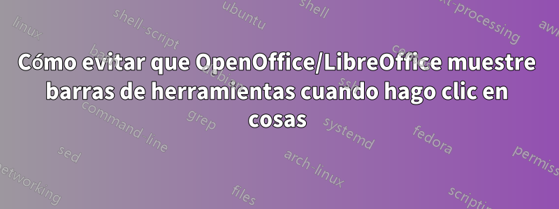 Cómo evitar que OpenOffice/LibreOffice muestre barras de herramientas cuando hago clic en cosas