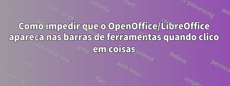 Como impedir que o OpenOffice/LibreOffice apareça nas barras de ferramentas quando clico em coisas