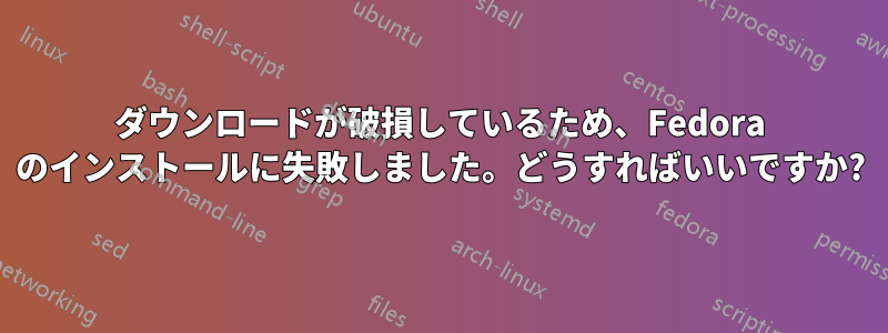 ダウンロードが破損しているため、Fedora のインストールに失敗しました。どうすればいいですか?