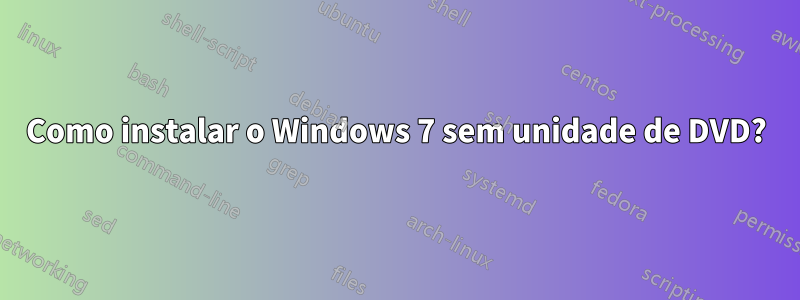 Como instalar o Windows 7 sem unidade de DVD?