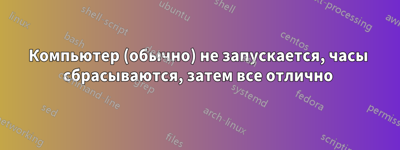 Компьютер (обычно) не запускается, часы сбрасываются, затем все отлично