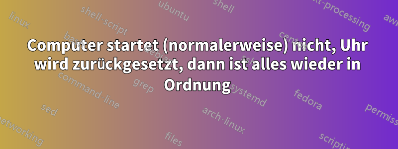 Computer startet (normalerweise) nicht, Uhr wird zurückgesetzt, dann ist alles wieder in Ordnung