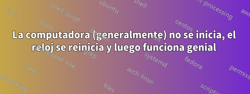 La computadora (generalmente) no se inicia, el reloj se reinicia y luego funciona genial