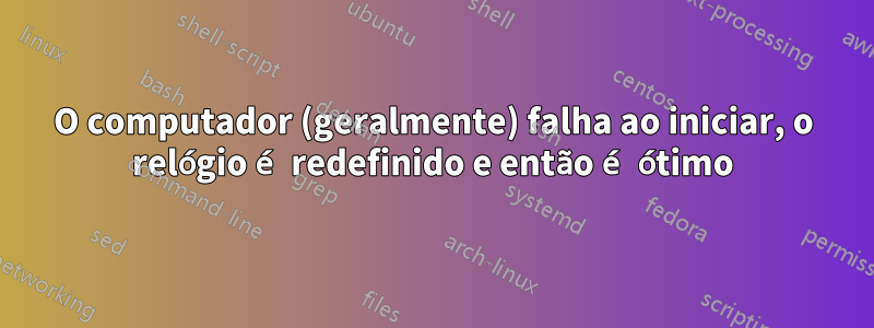 O computador (geralmente) falha ao iniciar, o relógio é redefinido e então é ótimo