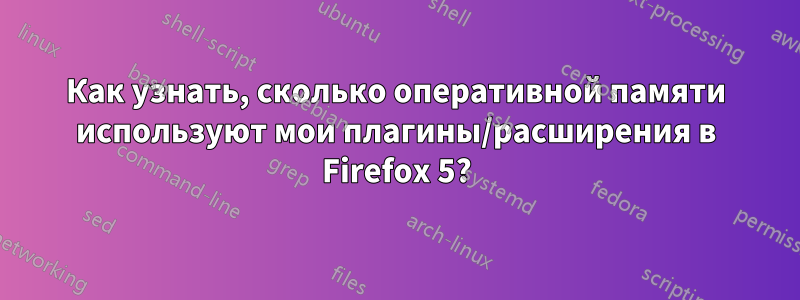 Как узнать, сколько оперативной памяти используют мои плагины/расширения в Firefox 5?