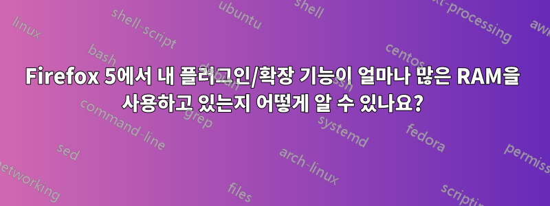 Firefox 5에서 내 플러그인/확장 기능이 얼마나 많은 RAM을 사용하고 있는지 어떻게 알 수 있나요?