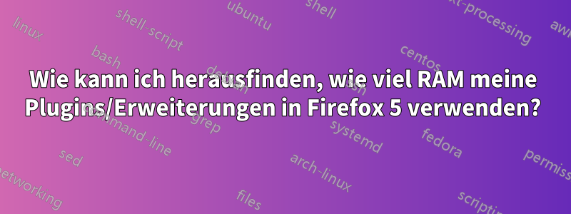 Wie kann ich herausfinden, wie viel RAM meine Plugins/Erweiterungen in Firefox 5 verwenden?