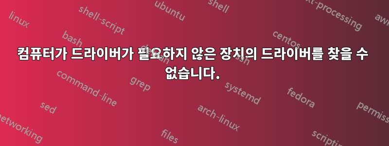 컴퓨터가 드라이버가 필요하지 않은 장치의 드라이버를 찾을 수 없습니다.