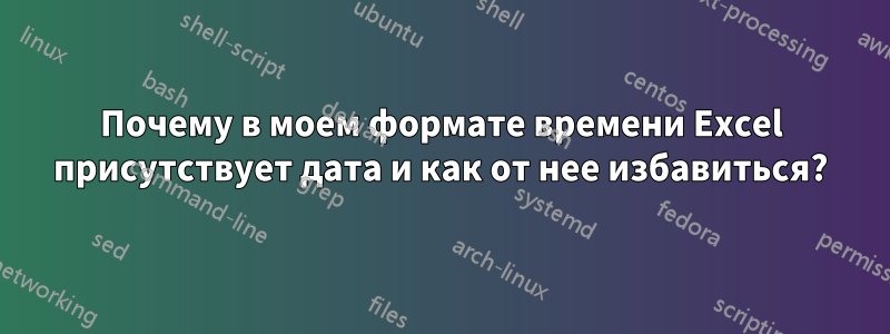 Почему в моем формате времени Excel присутствует дата и как от нее избавиться?