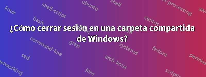 ¿Cómo cerrar sesión en una carpeta compartida de Windows?