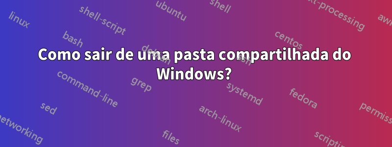 Como sair de uma pasta compartilhada do Windows?