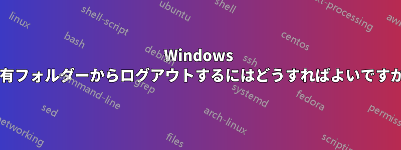 Windows 共有フォルダーからログアウトするにはどうすればよいですか?