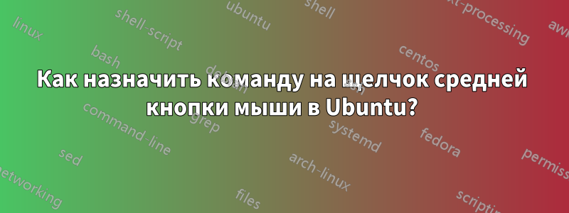 Как назначить команду на щелчок средней кнопки мыши в Ubuntu?