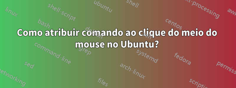 Como atribuir comando ao clique do meio do mouse no Ubuntu?