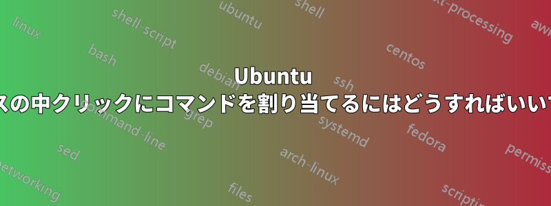 Ubuntu でマウスの中クリックにコマンドを割り当てるにはどうすればいいですか?