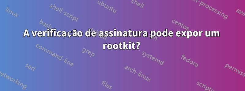 A verificação de assinatura pode expor um rootkit?