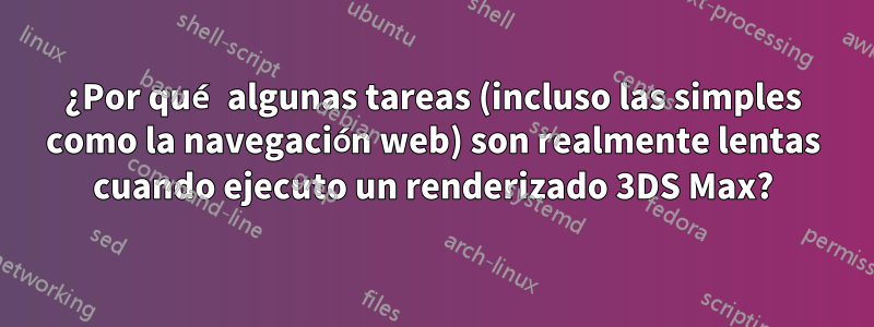 ¿Por qué algunas tareas (incluso las simples como la navegación web) son realmente lentas cuando ejecuto un renderizado 3DS Max?