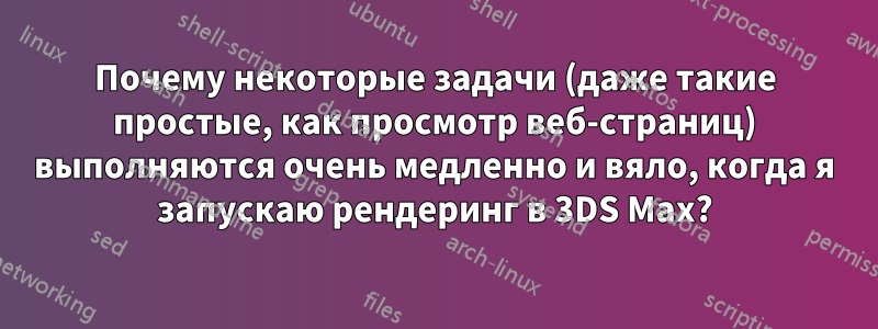 Почему некоторые задачи (даже такие простые, как просмотр веб-страниц) выполняются очень медленно и вяло, когда я запускаю рендеринг в 3DS Max?