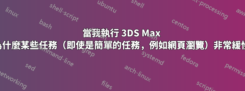 當我執行 3DS Max 渲染時，為什麼某些任務（即使是簡單的任務，例如網頁瀏覽）非常緩慢且緩慢？