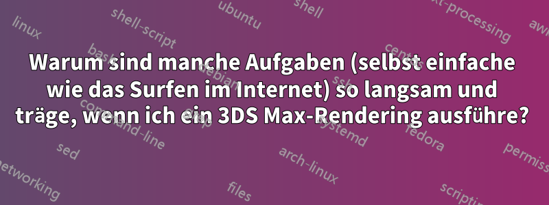 Warum sind manche Aufgaben (selbst einfache wie das Surfen im Internet) so langsam und träge, wenn ich ein 3DS Max-Rendering ausführe?