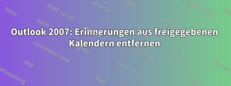 Outlook 2007: Erinnerungen aus freigegebenen Kalendern entfernen