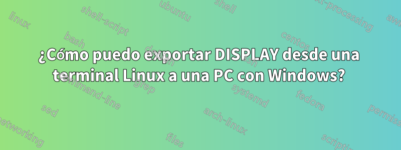 ¿Cómo puedo exportar DISPLAY desde una terminal Linux a una PC con Windows?