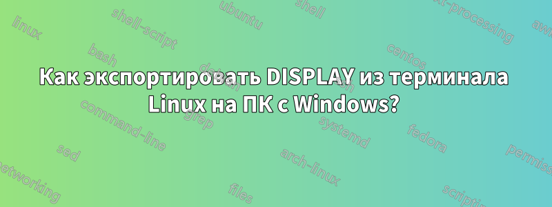 Как экспортировать DISPLAY из терминала Linux на ПК с Windows?