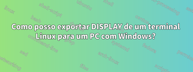 Como posso exportar DISPLAY de um terminal Linux para um PC com Windows?