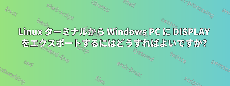 Linux ターミナルから Windows PC に DISPLAY をエクスポートするにはどうすればよいですか?