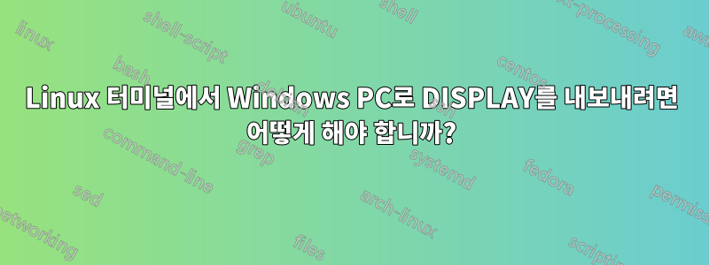 Linux 터미널에서 Windows PC로 DISPLAY를 내보내려면 어떻게 해야 합니까?