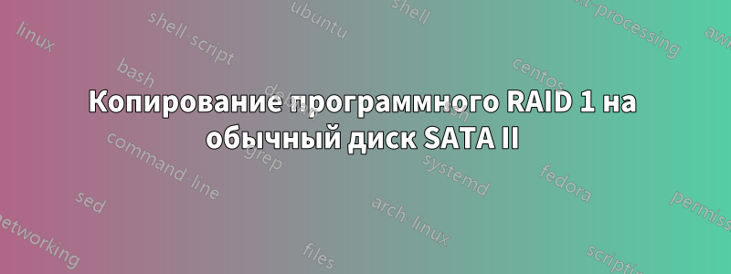 Копирование программного RAID 1 на обычный диск SATA II