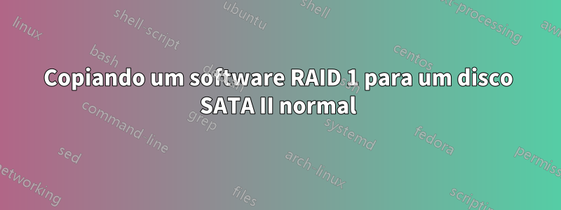 Copiando um software RAID 1 para um disco SATA II normal