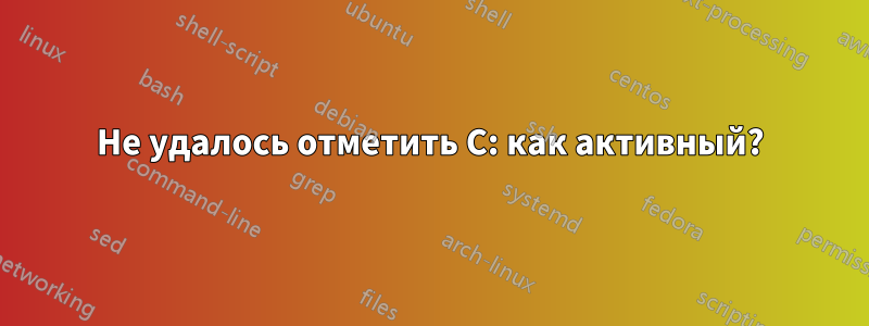 Не удалось отметить C: как активный?