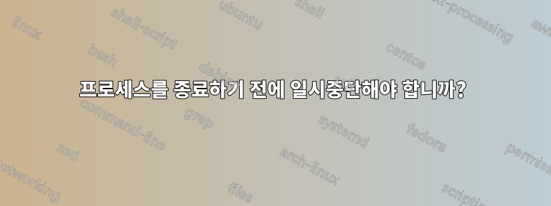 프로세스를 종료하기 전에 일시중단해야 합니까?