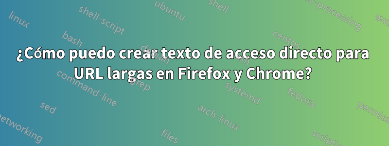 ¿Cómo puedo crear texto de acceso directo para URL largas en Firefox y Chrome?