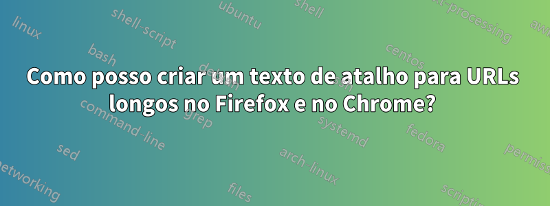 Como posso criar um texto de atalho para URLs longos no Firefox e no Chrome?