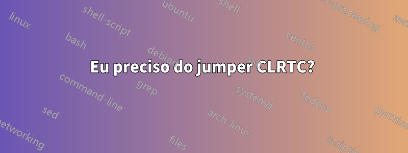 Eu preciso do jumper CLRTC?