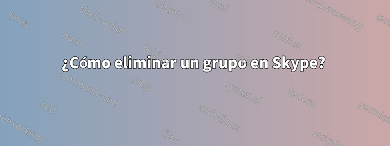 ¿Cómo eliminar un grupo en Skype?