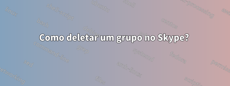 Como deletar um grupo no Skype?