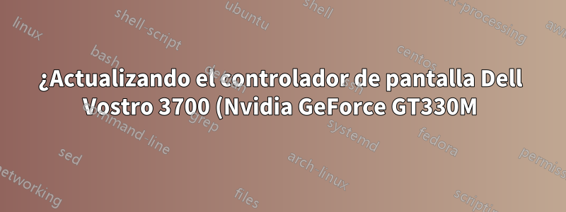 ¿Actualizando el controlador de pantalla Dell Vostro 3700 (Nvidia GeForce GT330M)?
