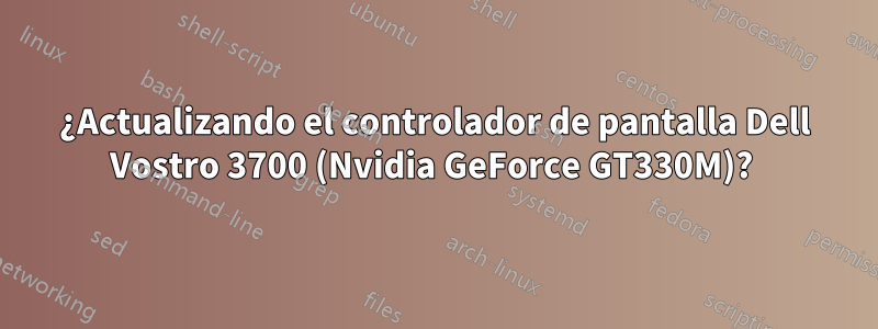 ¿Actualizando el controlador de pantalla Dell Vostro 3700 (Nvidia GeForce GT330M)? 