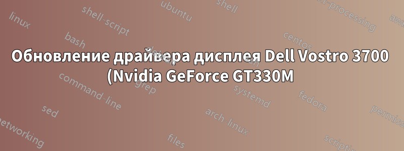 Обновление драйвера дисплея Dell Vostro 3700 (Nvidia GeForce GT330M)?